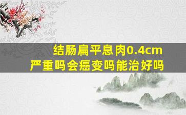 结肠扁平息肉0.4cm严重吗会癌变吗能治好吗