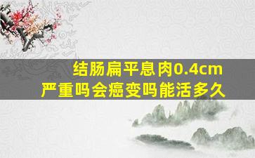 结肠扁平息肉0.4cm严重吗会癌变吗能活多久