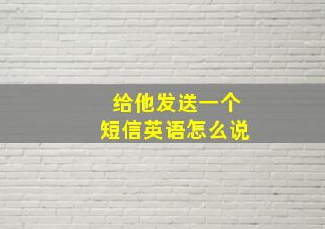 给他发送一个短信英语怎么说