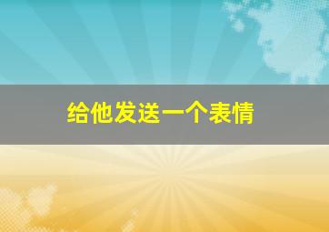 给他发送一个表情