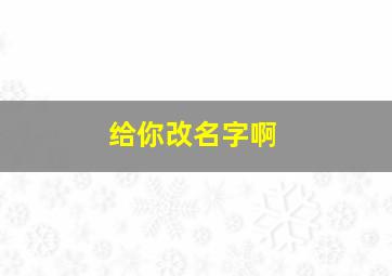 给你改名字啊