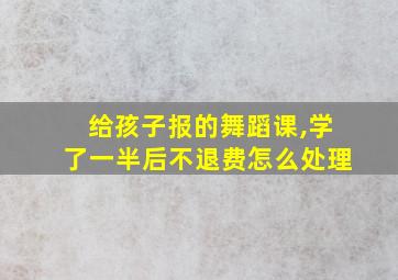 给孩子报的舞蹈课,学了一半后不退费怎么处理