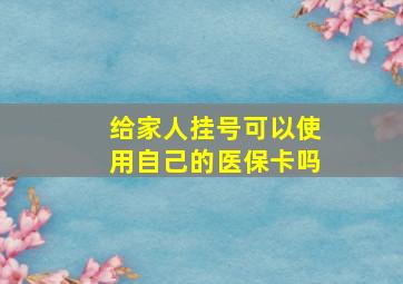 给家人挂号可以使用自己的医保卡吗