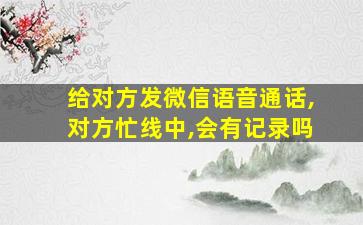 给对方发微信语音通话,对方忙线中,会有记录吗