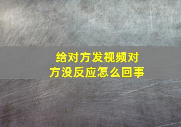 给对方发视频对方没反应怎么回事