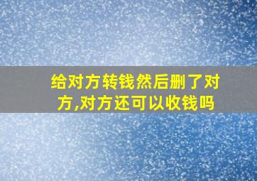 给对方转钱然后删了对方,对方还可以收钱吗