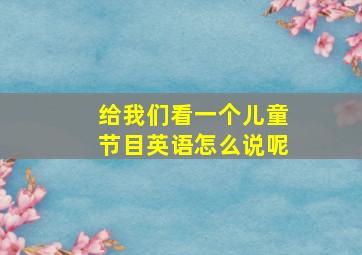 给我们看一个儿童节目英语怎么说呢