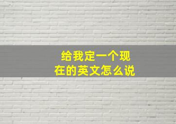 给我定一个现在的英文怎么说