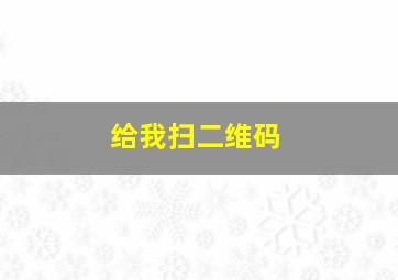 给我扫二维码