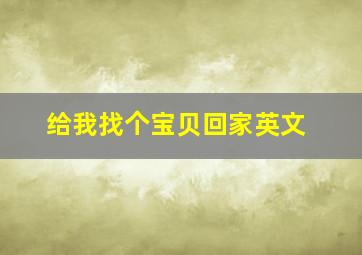 给我找个宝贝回家英文