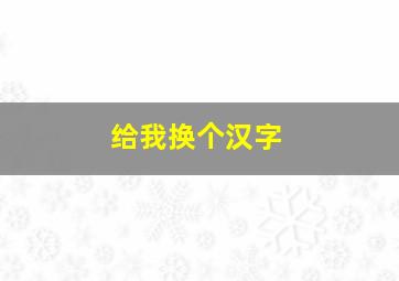 给我换个汉字