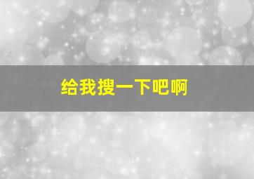 给我搜一下吧啊