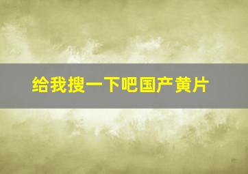 给我搜一下吧国产黄片