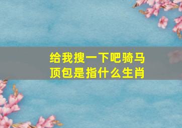 给我搜一下吧骑马顶包是指什么生肖