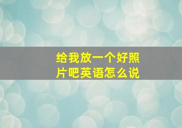 给我放一个好照片吧英语怎么说