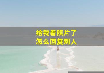 给我看照片了怎么回复别人