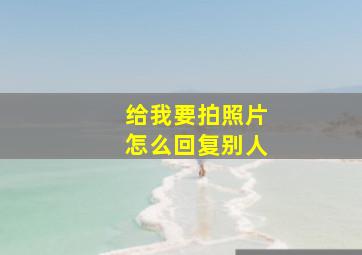 给我要拍照片怎么回复别人