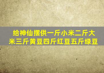 给神仙摆供一斤小米二斤大米三斤黄豆四斤红豆五斤绿豆