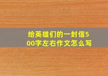 给英雄们的一封信500字左右作文怎么写