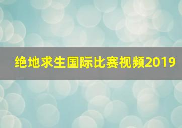 绝地求生国际比赛视频2019