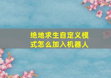 绝地求生自定义模式怎么加入机器人