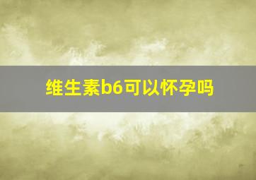 维生素b6可以怀孕吗