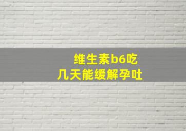 维生素b6吃几天能缓解孕吐