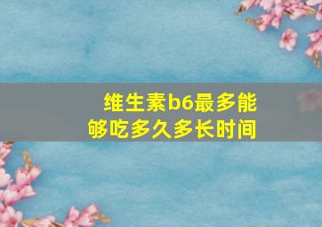 维生素b6最多能够吃多久多长时间