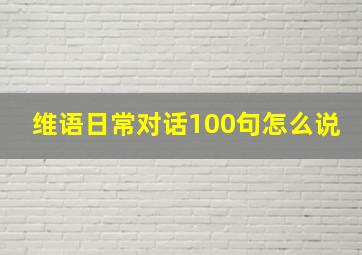 维语日常对话100句怎么说