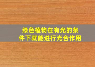 绿色植物在有光的条件下就能进行光合作用