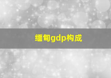 缅甸gdp构成