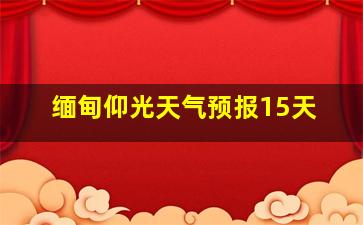 缅甸仰光天气预报15天