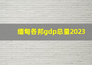 缅甸各邦gdp总量2023