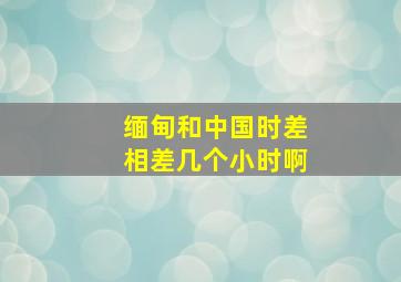 缅甸和中国时差相差几个小时啊