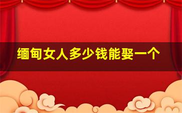 缅甸女人多少钱能娶一个