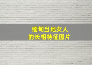 缅甸当地女人的长相特征图片