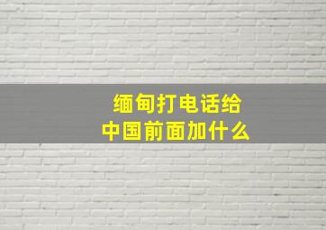 缅甸打电话给中国前面加什么