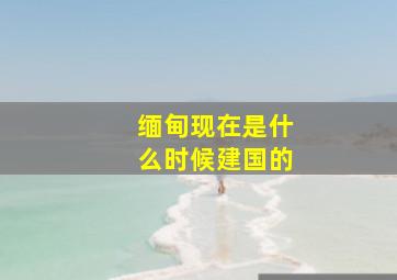 缅甸现在是什么时候建国的