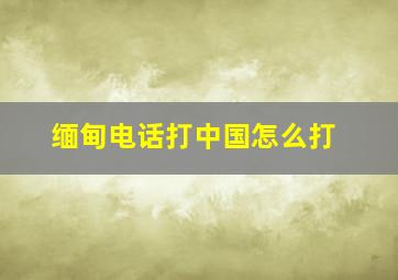 缅甸电话打中国怎么打