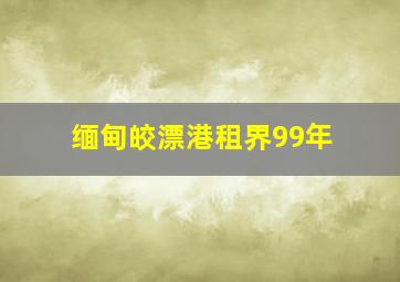 缅甸皎漂港租界99年