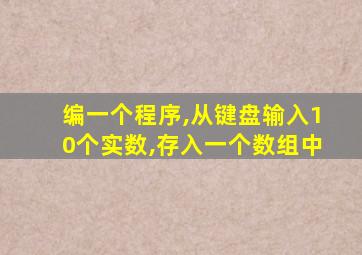 编一个程序,从键盘输入10个实数,存入一个数组中