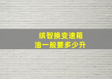 缤智换变速箱油一般要多少升