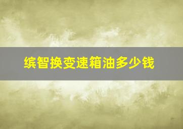 缤智换变速箱油多少钱