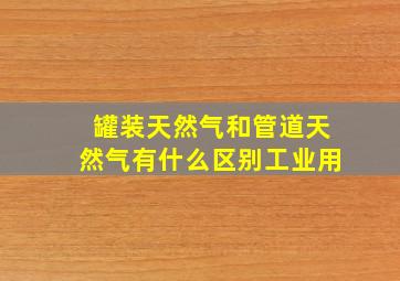 罐装天然气和管道天然气有什么区别工业用