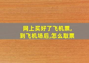 网上买好了飞机票,到飞机场后,怎么取票