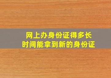 网上办身份证得多长时间能拿到新的身份证