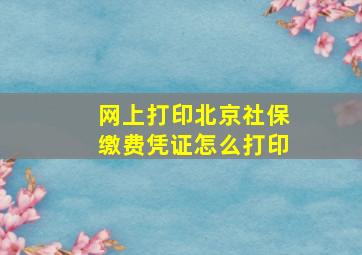 网上打印北京社保缴费凭证怎么打印