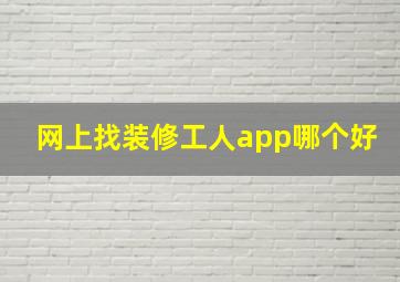 网上找装修工人app哪个好