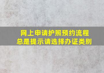 网上申请护照预约流程总是提示请选择办证类别