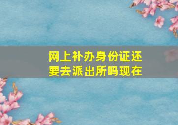 网上补办身份证还要去派出所吗现在